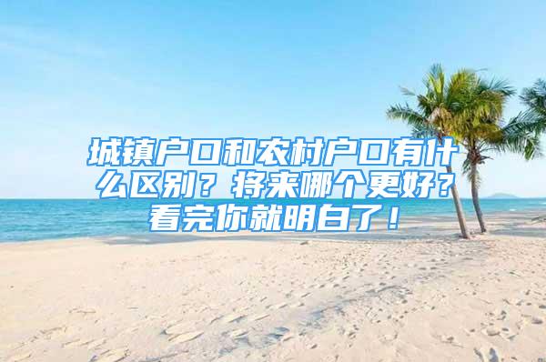 城镇户口和农村户口有什么区别？将来哪个更好？看完你就明白了！