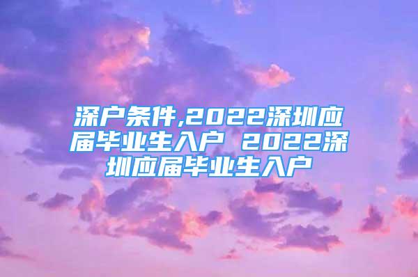 深户条件,2022深圳应届毕业生入户 2022深圳应届毕业生入户