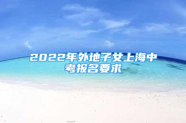 2022年外地子女上海中考报名要求