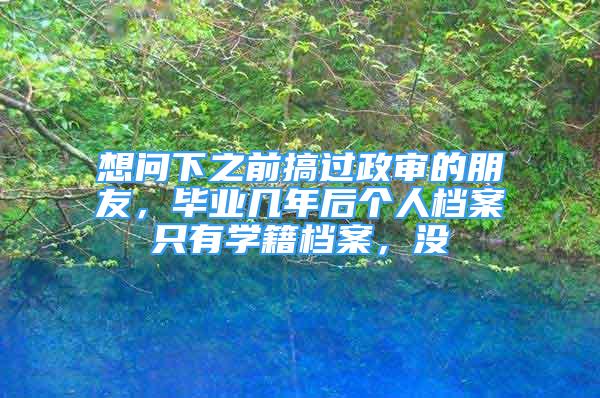 想问下之前搞过政审的朋友，毕业几年后个人档案只有学籍档案，没