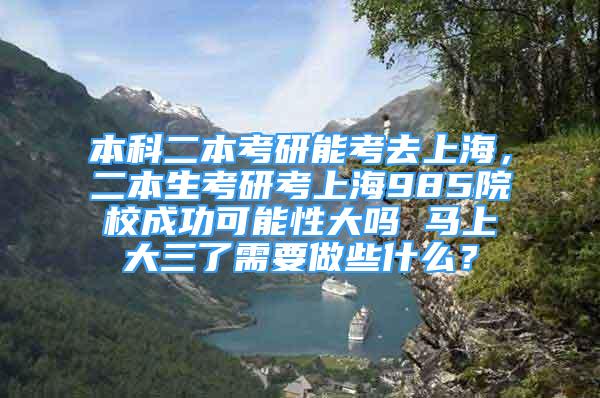 本科二本考研能考去上海，二本生考研考上海985院校成功可能性大吗 马上大三了需要做些什么？