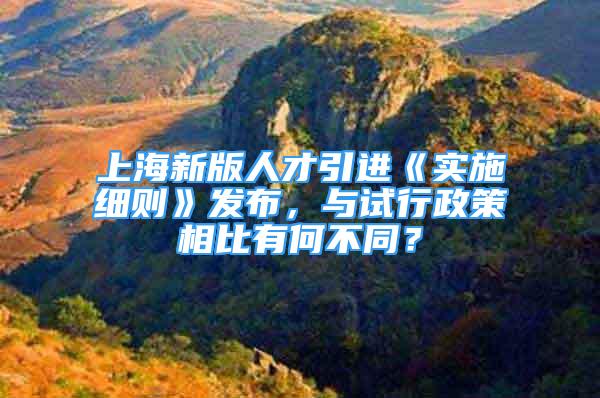 上海新版人才引进《实施细则》发布，与试行政策相比有何不同？