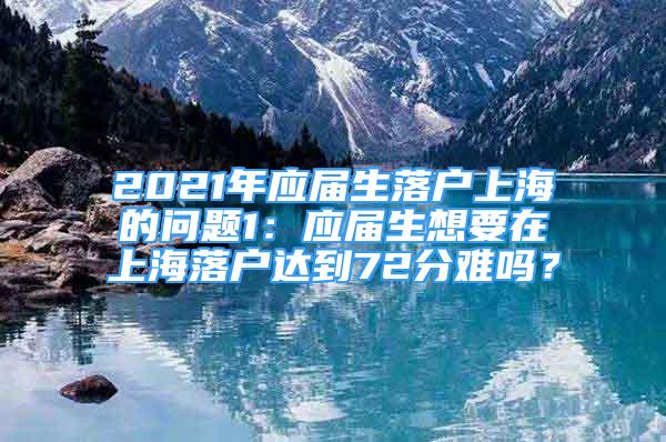 2021年应届生落户上海的问题1：应届生想要在上海落户达到72分难吗？