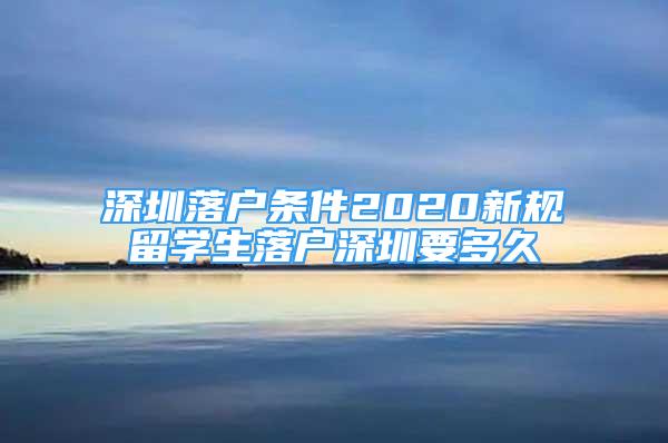 深圳落户条件2020新规留学生落户深圳要多久