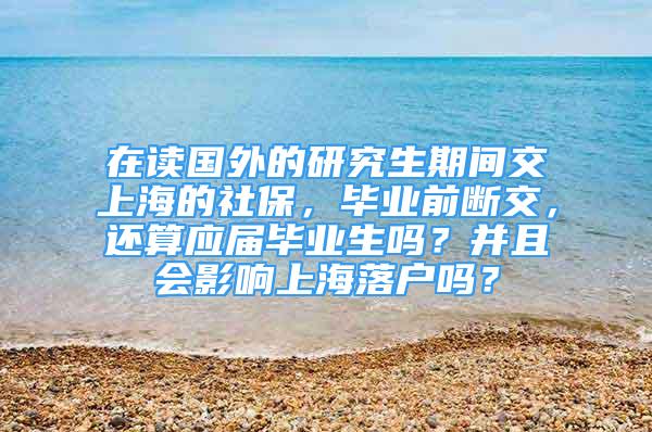 在读国外的研究生期间交上海的社保，毕业前断交，还算应届毕业生吗？并且会影响上海落户吗？