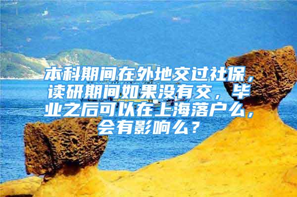 本科期间在外地交过社保，读研期间如果没有交，毕业之后可以在上海落户么，会有影响么？