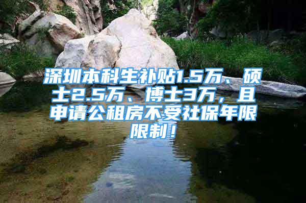 深圳本科生补贴1.5万、硕士2.5万、博士3万，且申请公租房不受社保年限限制！