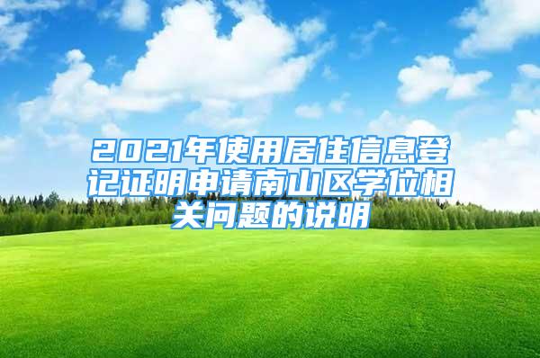 2021年使用居住信息登记证明申请南山区学位相关问题的说明