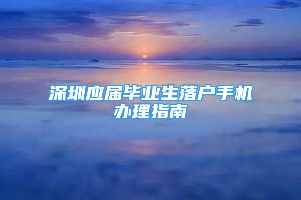 深圳应届毕业生落户手机办理指南