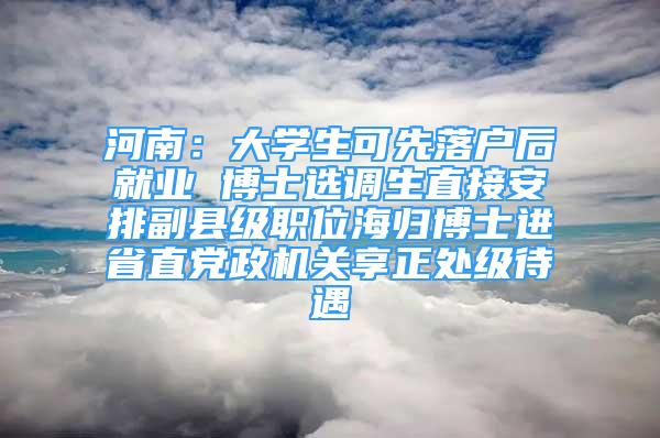 河南：大学生可先落户后就业 博士选调生直接安排副县级职位海归博士进省直党政机关享正处级待遇