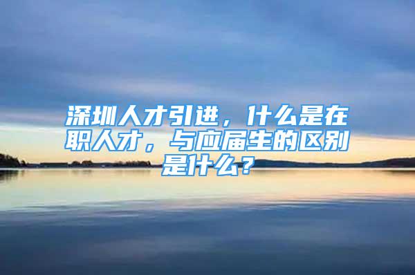 深圳人才引进，什么是在职人才，与应届生的区别是什么？