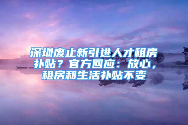 深圳废止新引进人才租房补贴？官方回应：放心，租房和生活补贴不变