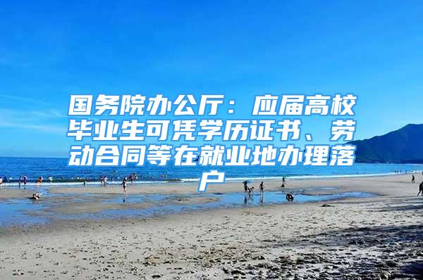 国务院办公厅：应届高校毕业生可凭学历证书、劳动合同等在就业地办理落户