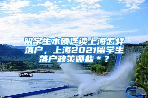 留学生本硕连读上海怎样落户，上海2021留学生落户政策哪些＊？