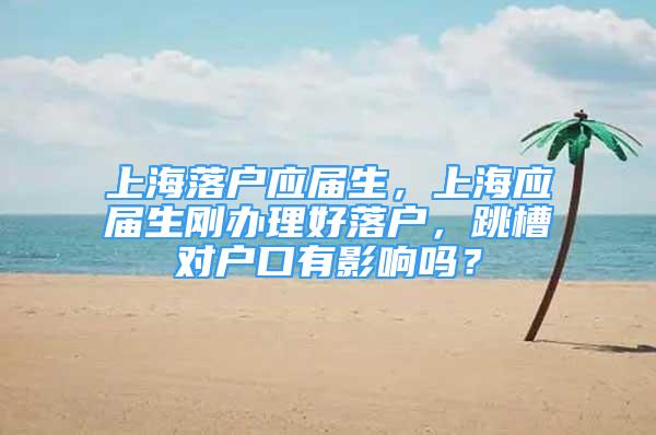 上海落户应届生，上海应届生刚办理好落户，跳槽对户口有影响吗？