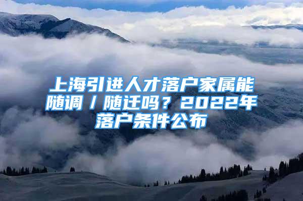 上海引进人才落户家属能随调／随迁吗？2022年落户条件公布