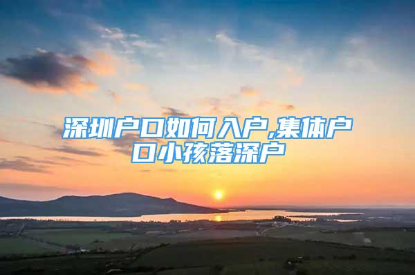 深圳户口如何入户,集体户口小孩落深户