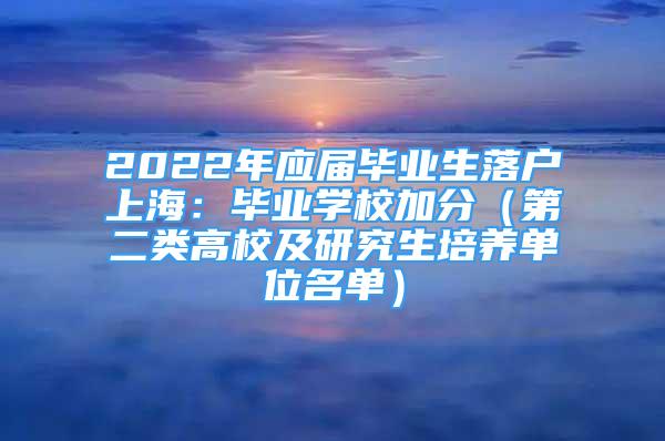 2022年应届毕业生落户上海：毕业学校加分（第二类高校及研究生培养单位名单）