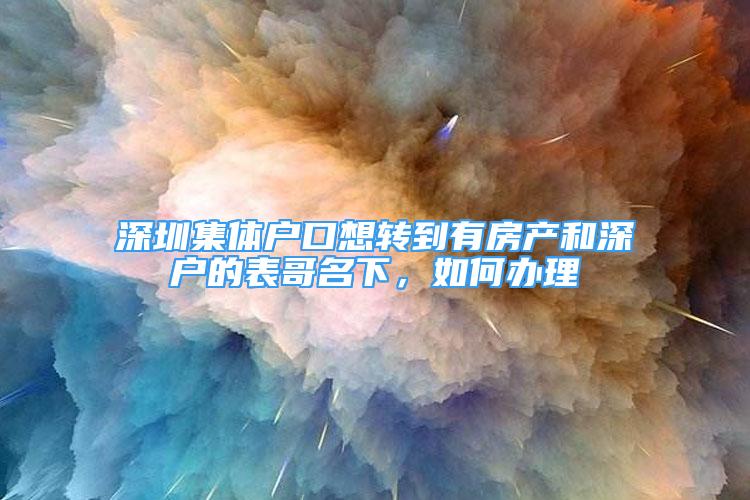 深圳集体户口想转到有房产和深户的表哥名下，如何办理