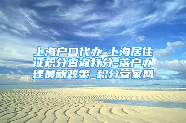 上海户口代办-上海居住证积分查询打分-落户办理最新政策_积分管家网