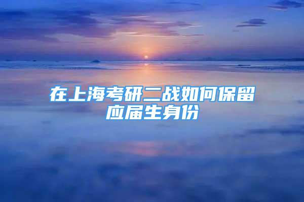 在上海考研二战如何保留应届生身份