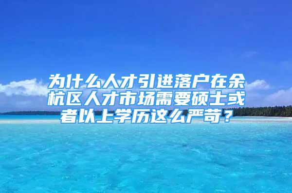 为什么人才引进落户在余杭区人才市场需要硕士或者以上学历这么严苛？