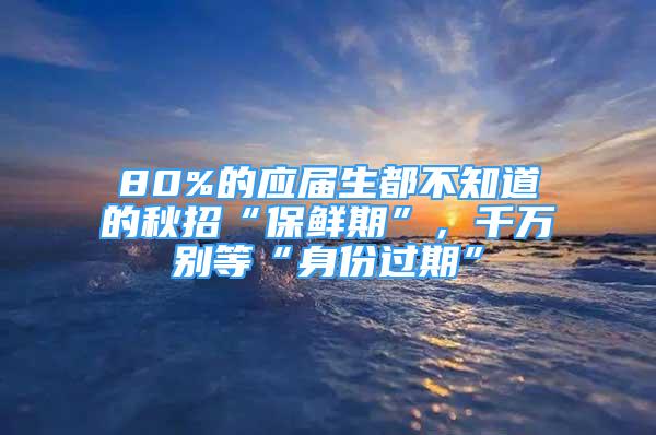 80%的应届生都不知道的秋招“保鲜期”，千万别等“身份过期”