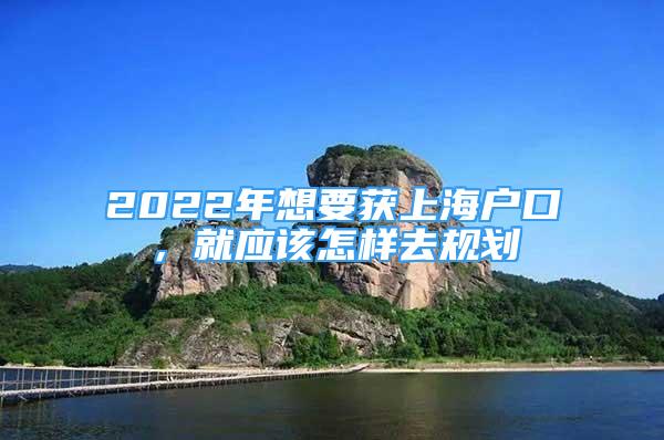 2022年想要获上海户口，就应该怎样去规划