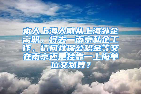 本人上海人刚从上海外企离职，将去一南京私企工作，请问社保公积金等交在南京还是挂靠一上海单位交划算？