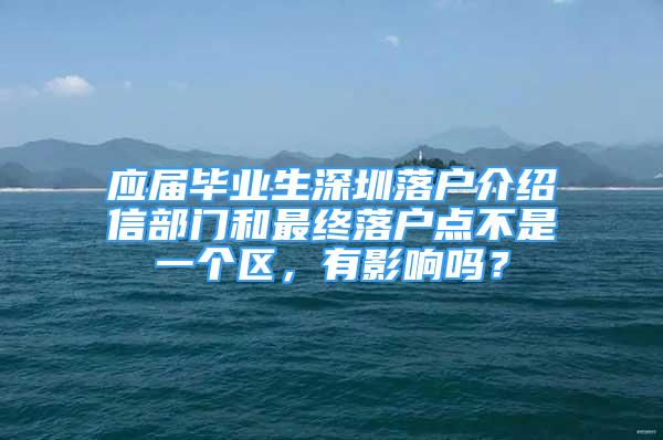 应届毕业生深圳落户介绍信部门和最终落户点不是一个区，有影响吗？