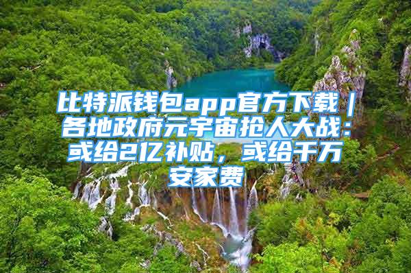 比特派钱包app官方下载｜各地政府元宇宙抢人大战：或给2亿补贴，或给千万安家费