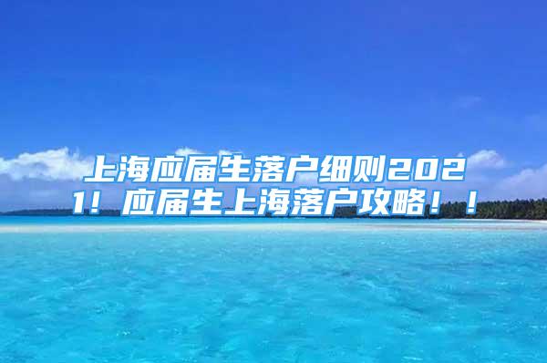 上海应届生落户细则2021！应届生上海落户攻略！！