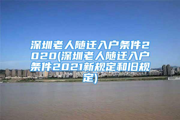 深圳老人随迁入户条件2020(深圳老人随迁入户条件2021新规定和旧规定)