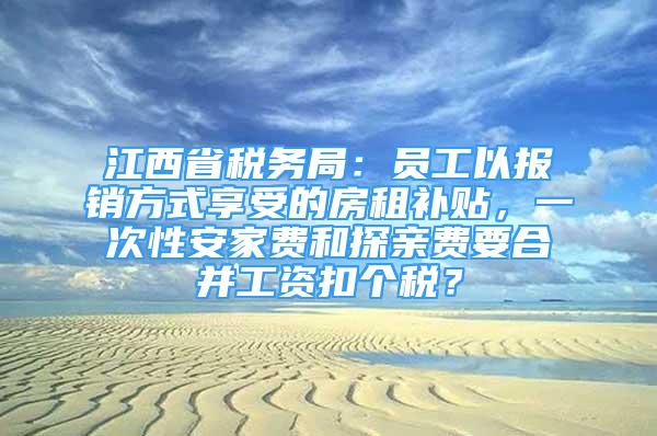 江西省税务局：员工以报销方式享受的房租补贴，一次性安家费和探亲费要合并工资扣个税？