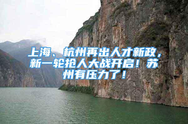 上海、杭州再出人才新政，新一轮抢人大战开启！苏州有压力了！