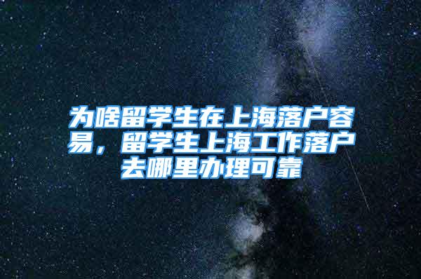 为啥留学生在上海落户容易，留学生上海工作落户去哪里办理可靠