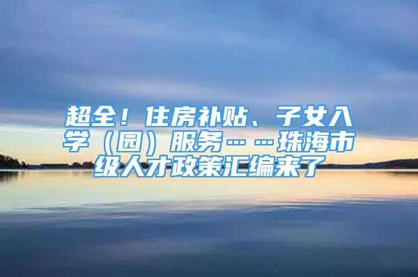 超全！住房补贴、子女入学（园）服务……珠海市级人才政策汇编来了