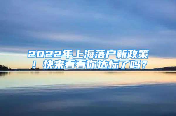 2022年上海落户新政策！快来看看你达标了吗？