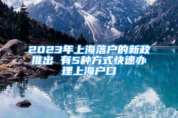 2023年上海落户的新政推出 有5种方式快速办理上海户口