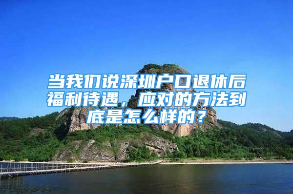 当我们说深圳户口退休后福利待遇，应对的方法到底是怎么样的？