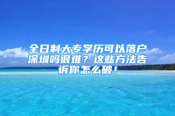 全日制大专学历可以落户深圳吗很难？这些方法告诉你怎么破！