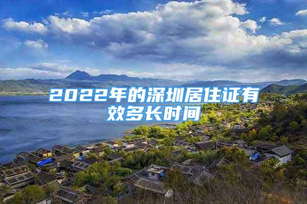 2022年的深圳居住证有效多长时间