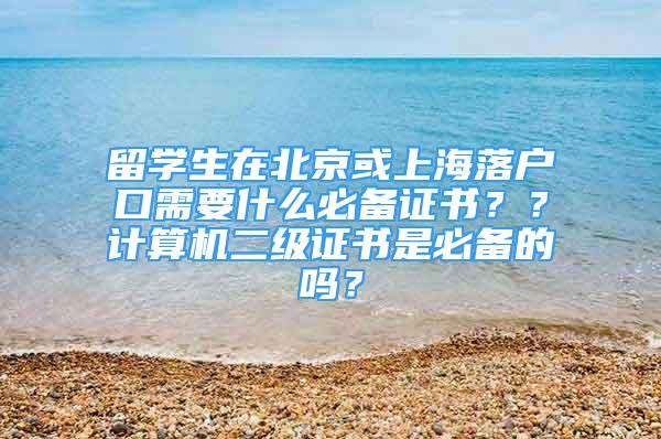 留学生在北京或上海落户口需要什么必备证书？？计算机二级证书是必备的吗？