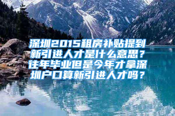 深圳2015租房补贴提到新引进人才是什么意思？往年毕业但是今年才拿深圳户口算新引进人才吗？