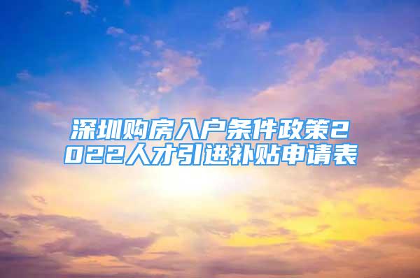 深圳购房入户条件政策2022人才引进补贴申请表