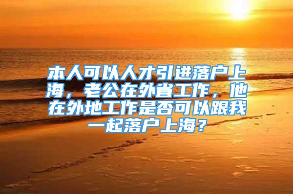 本人可以人才引进落户上海，老公在外省工作，他在外地工作是否可以跟我一起落户上海？