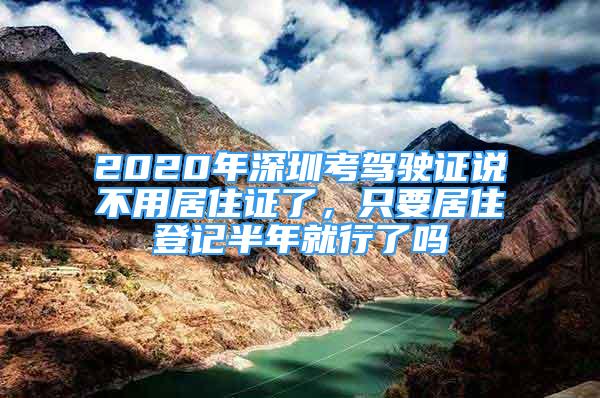 2020年深圳考驾驶证说不用居住证了，只要居住登记半年就行了吗