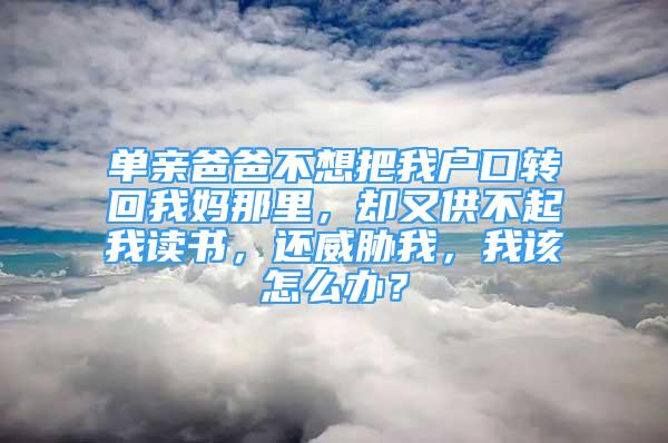 单亲爸爸不想把我户口转回我妈那里，却又供不起我读书，还威胁我，我该怎么办？