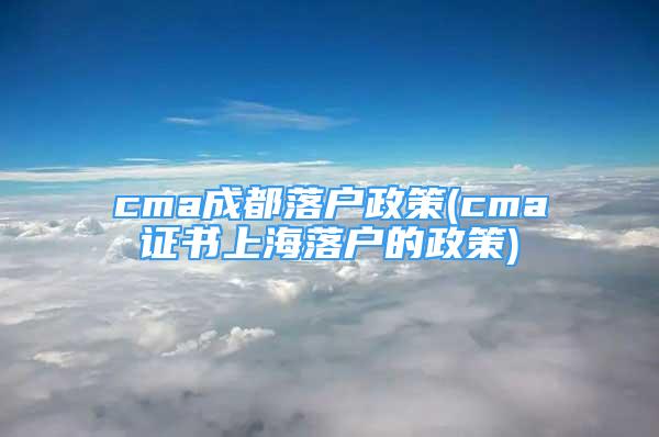 cma成都落户政策(cma证书上海落户的政策)