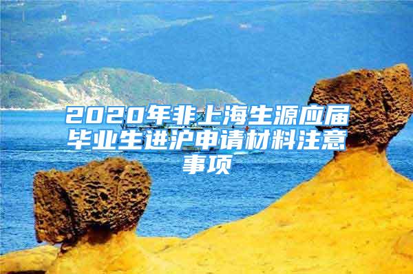 2020年非上海生源应届毕业生进沪申请材料注意事项